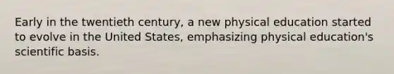 Early in the twentieth century, a new physical education started to evolve in the United States, emphasizing physical education's scientific basis.
