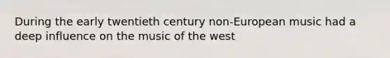 During the early twentieth century non-European music had a deep influence on the music of the west