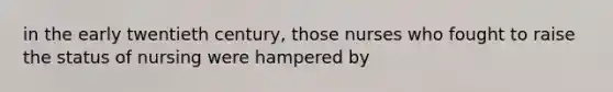 in the early twentieth century, those nurses who fought to raise the status of nursing were hampered by