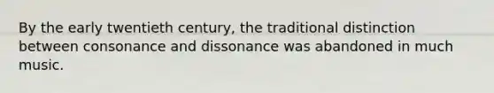 By the early twentieth century, the traditional distinction between consonance and dissonance was abandoned in much music.