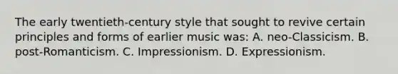 The early twentieth-century style that sought to revive certain principles and forms of earlier music was: A. neo-Classicism. B. post-Romanticism. C. Impressionism. D. Expressionism.