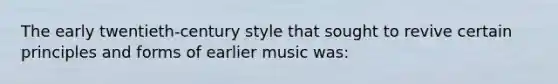 The early twentieth-century style that sought to revive certain principles and forms of earlier music was: