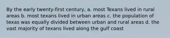 By the early twenty-first century, a. most Texans lived in rural areas b. most texans lived in urban areas c. the population of texas was equally divided between urban and rural areas d. the vast majority of texans lived along the gulf coast