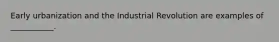 Early urbanization and the Industrial Revolution are examples of ___________.