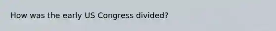 How was the early US Congress divided?