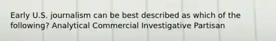 Early U.S. journalism can be best described as which of the following? Analytical Commercial Investigative Partisan