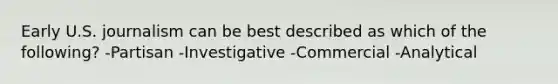 Early U.S. journalism can be best described as which of the following? -Partisan -Investigative -Commercial -Analytical