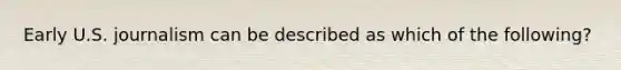 Early U.S. journalism can be described as which of the following?