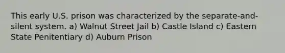 This early U.S. prison was characterized by the separate-and-silent system. a) Walnut Street Jail b) Castle Island c) Eastern State Penitentiary d) Auburn Prison