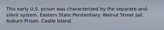 This early U.S. prison was characterized by the separate-and-silent system. Eastern State Penitentiary. Walnut Street Jail. Auburn Prison. Castle Island.