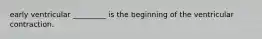 early ventricular _________ is the beginning of the ventricular contraction.