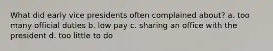 What did early vice presidents often complained about? a. too many official duties b. low pay c. sharing an office with the president d. too little to do