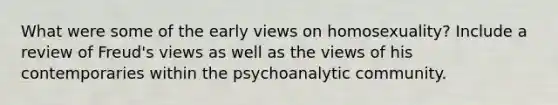 What were some of the early views on homosexuality? Include a review of Freud's views as well as the views of his contemporaries within the psychoanalytic community.