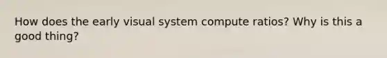 How does the early visual system compute ratios? Why is this a good thing?