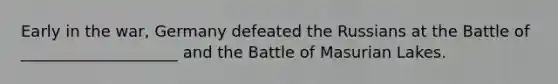 Early in the war, Germany defeated the Russians at the Battle of ____________________ and the Battle of Masurian Lakes.