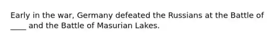 Early in the war, Germany defeated the Russians at the Battle of ____ and the Battle of Masurian Lakes.