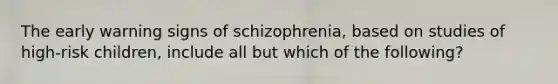 The early warning signs of schizophrenia, based on studies of high-risk children, include all but which of the following?