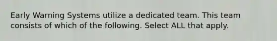 Early Warning Systems utilize a dedicated team. This team consists of which of the following. Select ALL that apply.