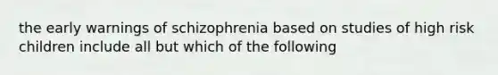 the early warnings of schizophrenia based on studies of high risk children include all but which of the following