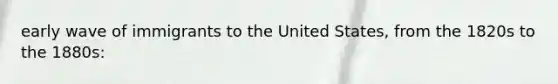 early wave of immigrants to the United States, from the 1820s to the 1880s: