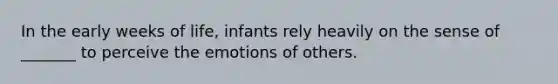 In the early weeks of life, infants rely heavily on the sense of _______ to perceive the emotions of others.