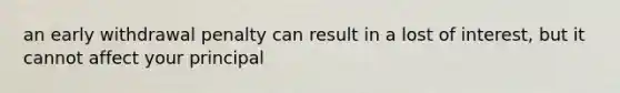 an early withdrawal penalty can result in a lost of interest, but it cannot affect your principal