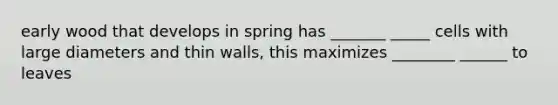 early wood that develops in spring has _______ _____ cells with large diameters and thin walls, this maximizes ________ ______ to leaves