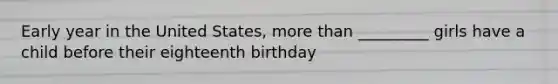 Early year in the United States, <a href='https://www.questionai.com/knowledge/keWHlEPx42-more-than' class='anchor-knowledge'>more than</a> _________ girls have a child before their eighteenth birthday