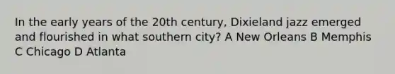 In the early years of the 20th century, Dixieland jazz emerged and flourished in what southern city? A New Orleans B Memphis C Chicago D Atlanta