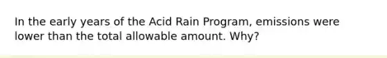 In the early years of the Acid Rain Program, emissions were lower than the total allowable amount. Why?