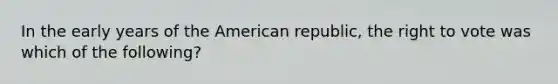 In the early years of <a href='https://www.questionai.com/knowledge/keiVE7hxWY-the-american' class='anchor-knowledge'>the american</a> republic, <a href='https://www.questionai.com/knowledge/kr9tEqZQot-the-right-to-vote' class='anchor-knowledge'>the right to vote</a> was which of the following?