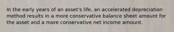 In the early years of an asset's life, an accelerated depreciation method results in a more conservative balance sheet amount for the asset and a more conservative net income amount.