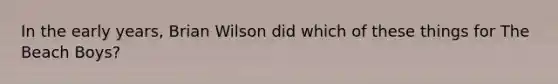 In the early years, Brian Wilson did which of these things for The Beach Boys?