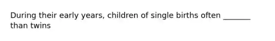 During their early years, children of single births often _______ than twins