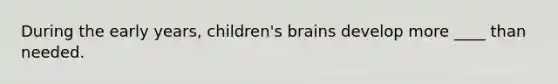 During the early years, children's brains develop more ____ than needed.​