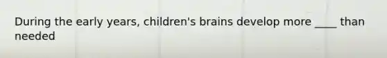 During the early years, children's brains develop more ____ than needed