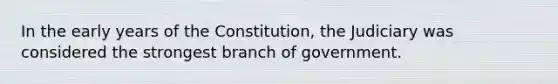 In the early years of the Constitution, the Judiciary was considered the strongest branch of government.