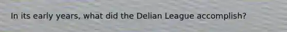 In its early years, what did the Delian League accomplish?