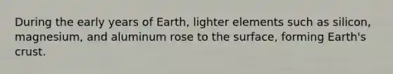 During the early years of Earth, lighter elements such as silicon, magnesium, and aluminum rose to the surface, forming Earth's crust.