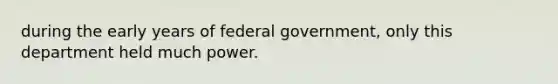 during the early years of federal government, only this department held much power.