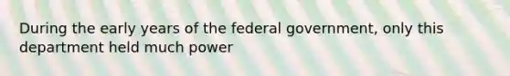 During the early years of the federal government, only this department held much power