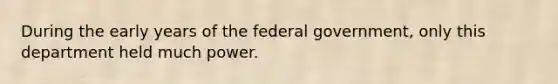 During the early years of the federal government, only this department held much power.