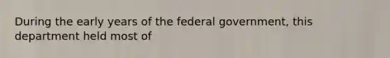 During the early years of the federal government, this department held most of