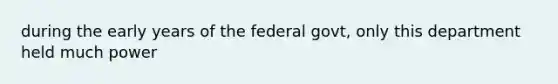 during the early years of the federal govt, only this department held much power