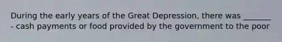 During the early years of the <a href='https://www.questionai.com/knowledge/k5xSuWRAxy-great-depression' class='anchor-knowledge'>great depression</a>, there was _______ - cash payments or food provided by the government to the poor