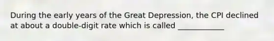 During the early years of the Great Depression, the CPI declined at about a double-digit rate which is called ____________