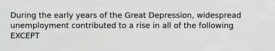 During the early years of the Great Depression, widespread unemployment contributed to a rise in all of the following EXCEPT