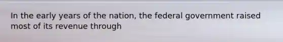 In the early years of the nation, the federal government raised most of its revenue through