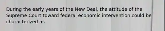 During the early years of the New Deal, the attitude of the Supreme Court toward federal economic intervention could be characterized as