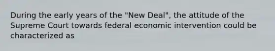 During the early years of the "New Deal", the attitude of the Supreme Court towards federal economic intervention could be characterized as